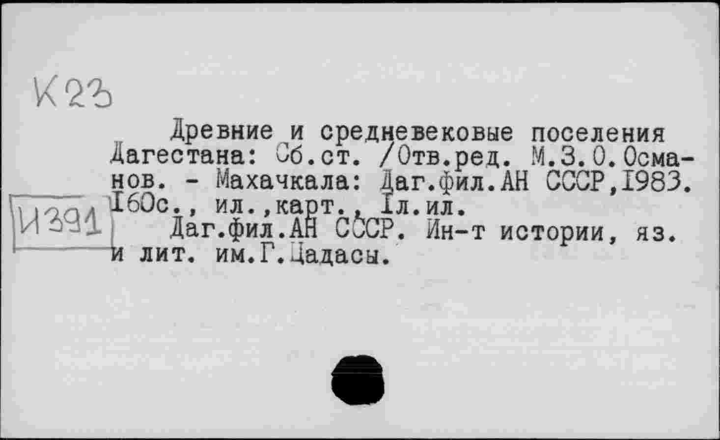 ﻿

Древние и средневековые поселения Дагестана: Об. ст. /Отв.ред. М.3.0. Осма нов. - Махачкала: Даг.фил.АН СССР,1983 160с., ил.,карт., 1л.ил.
Даг.фил.АН СССР. Ин-т истории, яз. и лит. им.Г.цадасы.